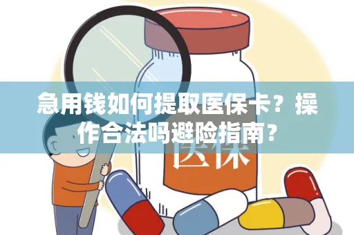 急用钱如何提取医保卡？操作合法吗避险指南？